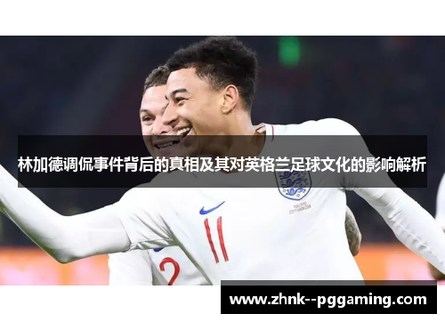 林加德调侃事件背后的真相及其对英格兰足球文化的影响解析
