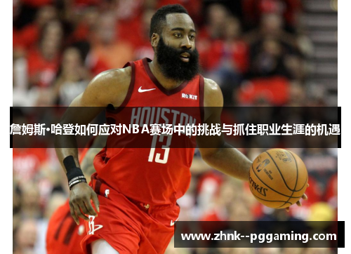 詹姆斯·哈登如何应对NBA赛场中的挑战与抓住职业生涯的机遇 詹姆斯·哈登如何应对NBA赛场中的挑战与抓住职业生涯的机遇