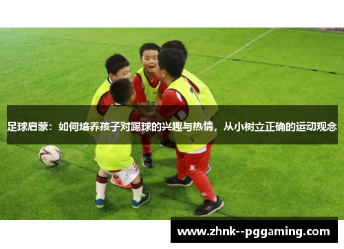 足球启蒙:如何培养孩子对踢球的兴趣与热情,从小树立正确的运动观念 足球启蒙:如何培养孩子对踢球的兴趣与热情,从小树立正确的运动观念
