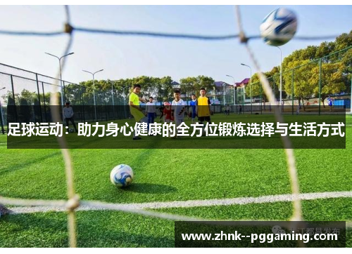 足球运动:助力身心健康的全方位锻炼选择与生活方式 足球运动:助力身心健康的全方位锻炼选择与生活方式