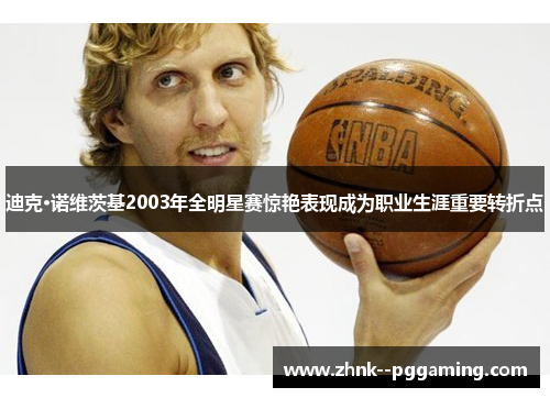 迪克·诺维茨基2003年全明星赛惊艳表现成为职业生涯重要转折点