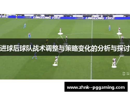 进球后球队战术调整与策略变化的分析与探讨 进球后球队战术调整与策略变化的分析与探讨