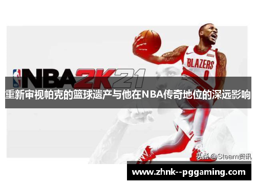 重新审视帕克的篮球遗产与他在NBA传奇地位的深远影响