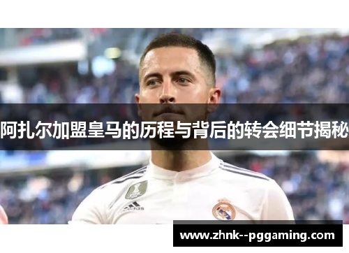 阿扎尔加盟皇马的历程与背后的转会细节揭秘