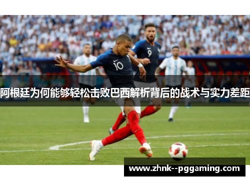阿根廷为何能够轻松击败巴西解析背后的战术与实力差距