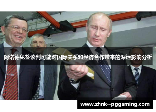 阿诺德免签谈判可能对国际关系和经济合作带来的深远影响分析