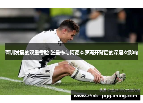 青训发展的双重考验 张呈栋与阿德本罗离开背后的深层次影响 青训发展的双重考验 张呈栋与阿德本罗离开背后的深层次影响