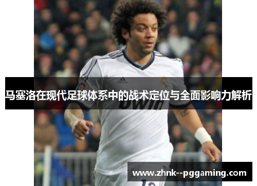 马塞洛在现代足球体系中的战术定位与全面影响力解析 马塞洛在现代足球体系中的战术定位与全面影响力解析