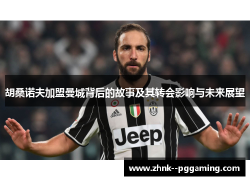 胡桑诺夫加盟曼城背后的故事及其转会影响与未来展望 胡桑诺夫加盟曼城背后的故事及其转会影响与未来展望