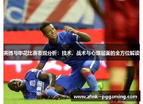 英博与申花比赛表现分析:技术、战术与心理层面的全方位解读 英博与申花比赛表现分析:技术、战术与心理层面的全方位解读