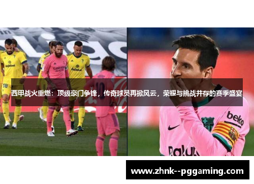 西甲战火重燃:顶级豪门争锋,传奇球员再掀风云,荣耀与挑战并存的赛季盛宴 西甲战火重燃:顶级豪门争锋,传奇球员再掀风云,荣耀与挑战并存的赛季盛宴