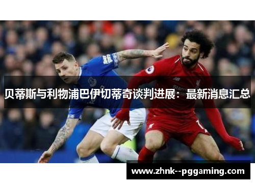 贝蒂斯与利物浦巴伊切蒂奇谈判进展：最新消息汇总