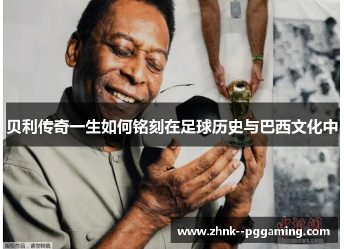贝利传奇一生如何铭刻在足球历史与巴西文化中 贝利传奇一生如何铭刻在足球历史与巴西文化中