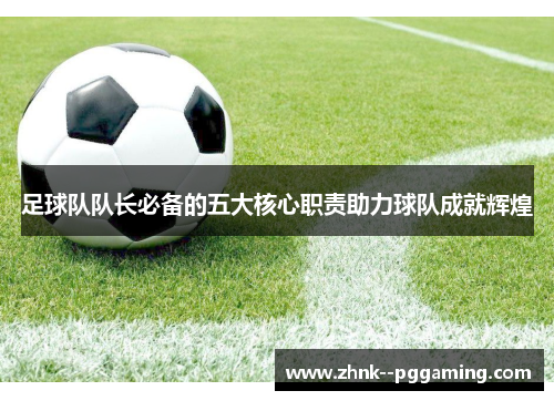 足球队队长必备的五大核心职责助力球队成就辉煌 足球队队长必备的五大核心职责助力球队成就辉煌