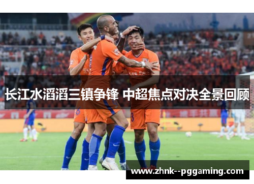 长江水滔滔三镇争锋 中超焦点对决全景回顾