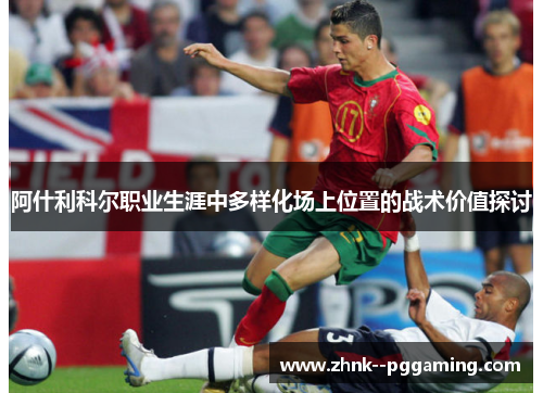 阿什利科尔职业生涯中多样化场上位置的战术价值探讨