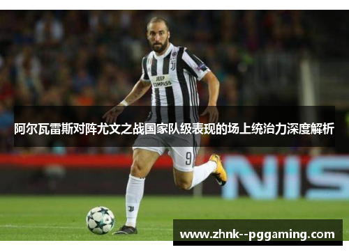 阿尔瓦雷斯对阵尤文之战国家队级表现的场上统治力深度解析