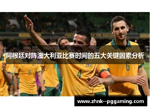 阿根廷对阵澳大利亚比赛时间的五大关键因素分析