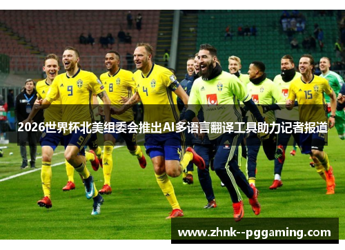 2026世界杯北美组委会推出AI多语言翻译工具助力记者报道