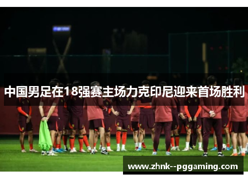 中国男足在18强赛主场力克印尼迎来首场胜利