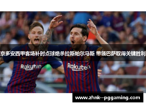 京多安西甲客场补时点球绝杀拉斯帕尔马斯 带领巴萨取得关键胜利 京多安西甲客场补时点球绝杀拉斯帕尔马斯 带领巴萨取得关键胜利