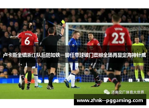 卢卡斯坐镇浙江队后防如铁一脚任意球破门震撼全场再显定海神针威