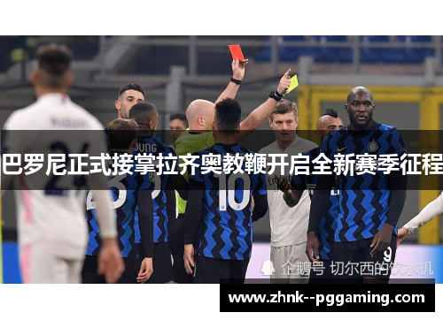 巴罗尼正式接掌拉齐奥教鞭开启全新赛季征程 巴罗尼正式接掌拉齐奥教鞭开启全新赛季征程