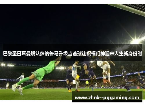 巴黎圣日耳曼确认多纳鲁马升级当爸球迷祝福门神迎来人生新身份时 巴黎圣日耳曼确认多纳鲁马升级当爸球迷祝福门神迎来人生新身份时