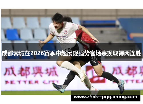 成都蓉城在2026赛季中超展现强势客场表现取得两连胜 成都蓉城在2026赛季中超展现强势客场表现取得两连胜