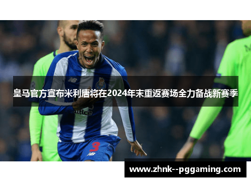 皇马官方宣布米利唐将在2024年末重返赛场全力备战新赛季 皇马官方宣布米利唐将在2024年末重返赛场全力备战新赛季
