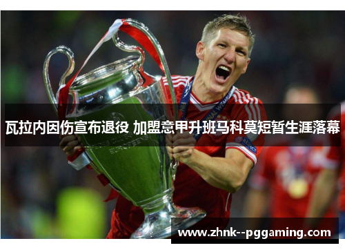 瓦拉内因伤宣布退役 加盟意甲升班马科莫短暂生涯落幕 瓦拉内因伤宣布退役 加盟意甲升班马科莫短暂生涯落幕
