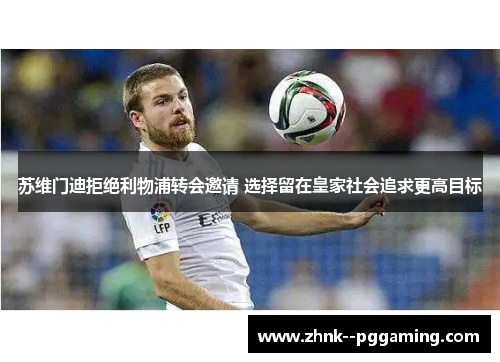 苏维门迪拒绝利物浦转会邀请 选择留在皇家社会追求更高目标 苏维门迪拒绝利物浦转会邀请 选择留在皇家社会追求更高目标