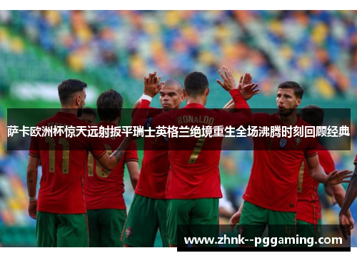 萨卡欧洲杯惊天远射扳平瑞士英格兰绝境重生全场沸腾时刻回顾经典 萨卡欧洲杯惊天远射扳平瑞士英格兰绝境重生全场沸腾时刻回顾经典