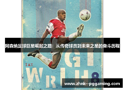 阿森纳足球巨星崛起之路:从传奇球员到未来之星的奋斗历程 阿森纳足球巨星崛起之路:从传奇球员到未来之星的奋斗历程