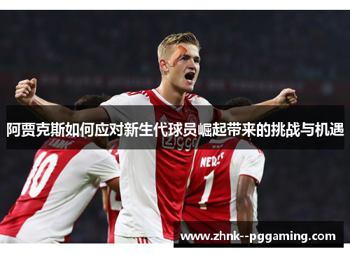 阿贾克斯如何应对新生代球员崛起带来的挑战与机遇 阿贾克斯如何应对新生代球员崛起带来的挑战与机遇
