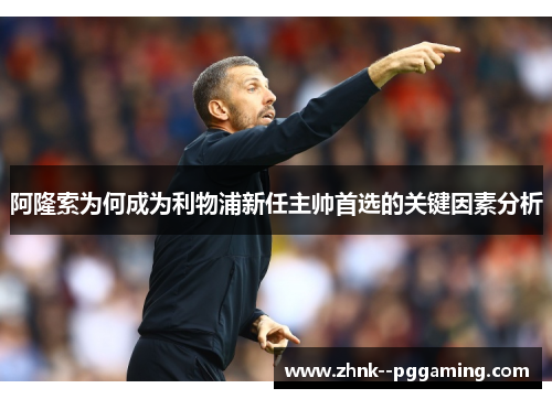 阿隆索为何成为利物浦新任主帅首选的关键因素分析 阿隆索为何成为利物浦新任主帅首选的关键因素分析