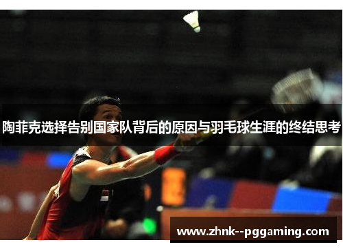 陶菲克选择告别国家队背后的原因与羽毛球生涯的终结思考 陶菲克选择告别国家队背后的原因与羽毛球生涯的终结思考
