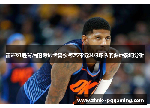 雷霆61胜背后的隐忧卡鲁索与杰林伤退对球队的深远影响分析 雷霆61胜背后的隐忧卡鲁索与杰林伤退对球队的深远影响分析