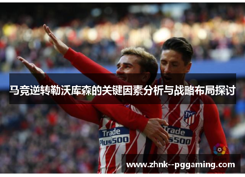 马竞逆转勒沃库森的关键因素分析与战略布局探讨