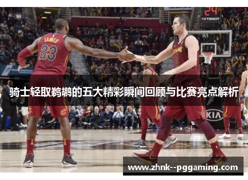 骑士轻取鹈鹕的五大精彩瞬间回顾与比赛亮点解析