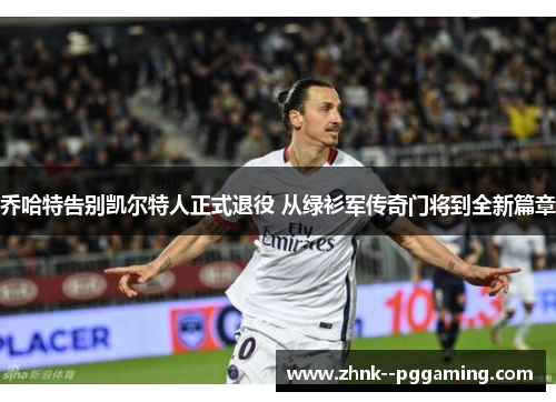 乔哈特告别凯尔特人正式退役 从绿衫军传奇门将到全新篇章