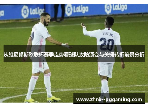 从维尼修斯欧联杯赛季走势看球队攻防演变与关键转折前景分析