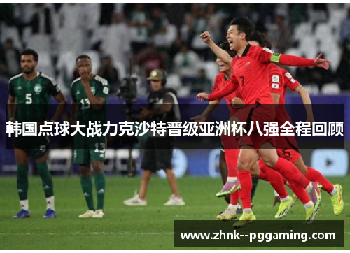 韩国点球大战力克沙特晋级亚洲杯八强全程回顾 韩国点球大战力克沙特晋级亚洲杯八强全程回顾
