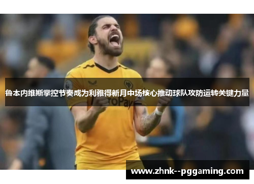 鲁本内维斯掌控节奏成为利雅得新月中场核心推动球队攻防运转关键力量 鲁本内维斯掌控节奏成为利雅得新月中场核心推动球队攻防运转关键力量