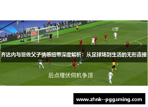 齐达内与恩佐父子情感纽带深度解析:从足球场到生活的无形连接 齐达内与恩佐父子情感纽带深度解析:从足球场到生活的无形连接