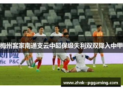 梅州客家南通支云中超保级失利双双降入中甲 梅州客家南通支云中超保级失利双双降入中甲