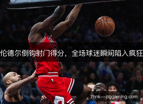 伦德尔倒钩射门得分,全场球迷瞬间陷入疯狂 伦德尔倒钩射门得分,全场球迷瞬间陷入疯狂