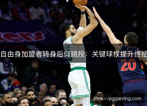 自由身加盟者转身后仰跳投:关键球权提升终结 自由身加盟者转身后仰跳投:关键球权提升终结